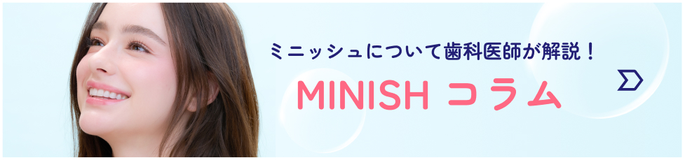 MINISHコラム ミニッシュについて歯科医師が解説！
