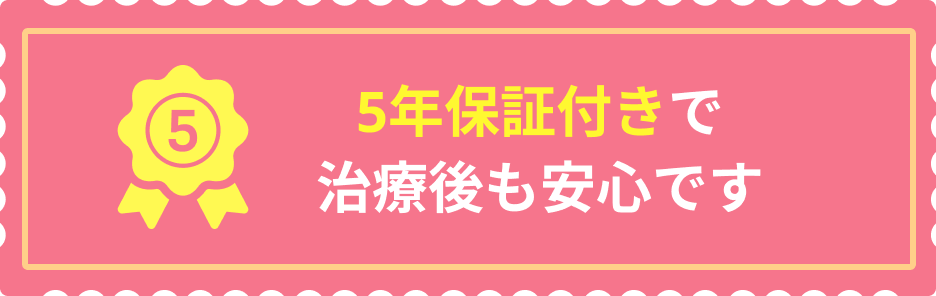 5年保証付きで治療後も安心です
