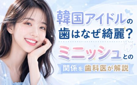 韓国アイドルの歯はなぜ綺麗？ミニッシュとの関係を歯科医が解説