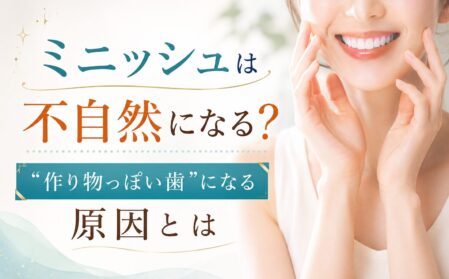 ミニッシュは不自然になる？“作り物っぽい歯”になる原因とは