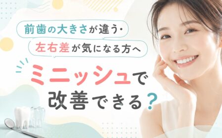 前歯の大きさが違う・左右差が気になる方へ｜ミニッシュで改善できる？